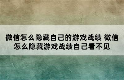 微信怎么隐藏自己的游戏战绩 微信怎么隐藏游戏战绩自己看不见